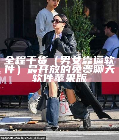 全程干货（男女靠逼软件）最开放的免费聊天软件苹果版（男女靠着是什么意思）