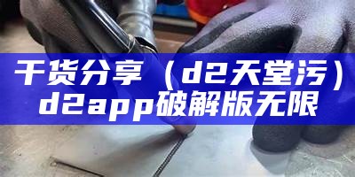 干货分享（d2天堂污）d2app破解版无限（d2app天堂官方）