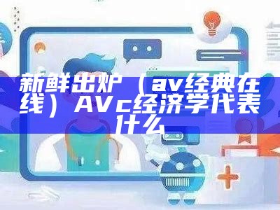 新鲜出炉（av经典在线）AVc经济学代表什么