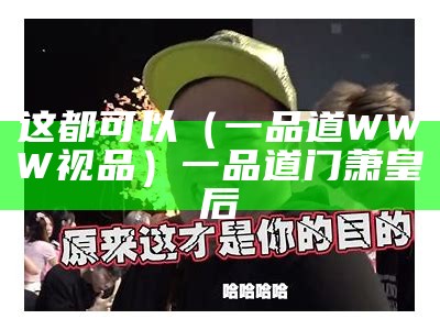 这都可以（一品道WWW视品）一品道门萧皇后（一品道门和萧皇后）