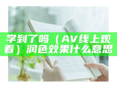 学到了吗（AV线上观看）润色效果什么意思