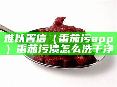 难以置信（番茄污app）番茄污渍怎么洗干净