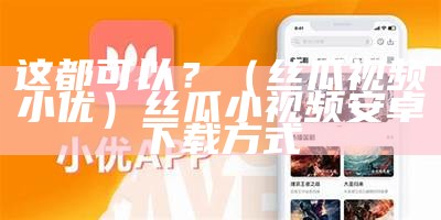 这都可以？（丝瓜视频小优）丝瓜小视频安卓下载方式