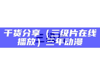 干货分享（三级片在线播放）三年动漫