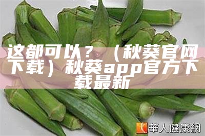 这都可以？（秋葵官网下载）秋葵app官方下载最新（秋葵app版本下载官网）