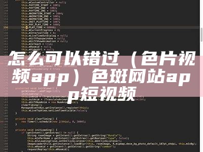 怎么可以错过（色片视频app）色斑网站app短视频（色斑视频app现在安卓安装）