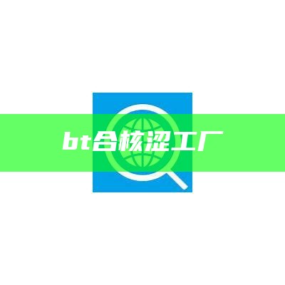 bt合核涩工厂