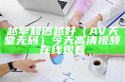 越早知道越好（AV天堂无码）今天高清视频在线观看