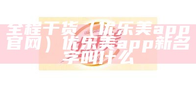 全程干货（优乐美app官网）优乐美app新名字叫什么（优乐美app官方下载）