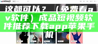 这都可以？（免费看av软件）成品短视频软件推荐下载app苹果手机（十款av软件）