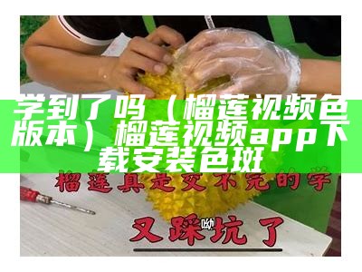 学到了吗（榴莲视频色版本）榴莲视频app下载安装色斑（榴莲视频色斑app下载安装2019）