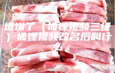 燃爆了（狐狸视频三级）狐狸视频改名后叫什么（狐狸视频第429集）