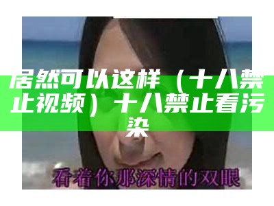 居然可以这样（十八禁止视频）十八禁止看污染