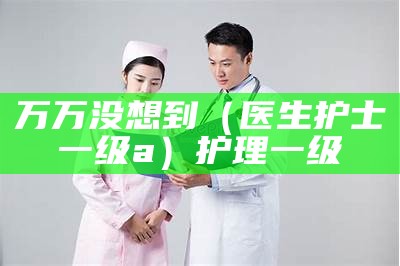 万万没想到（医生护士一级a）护理一级