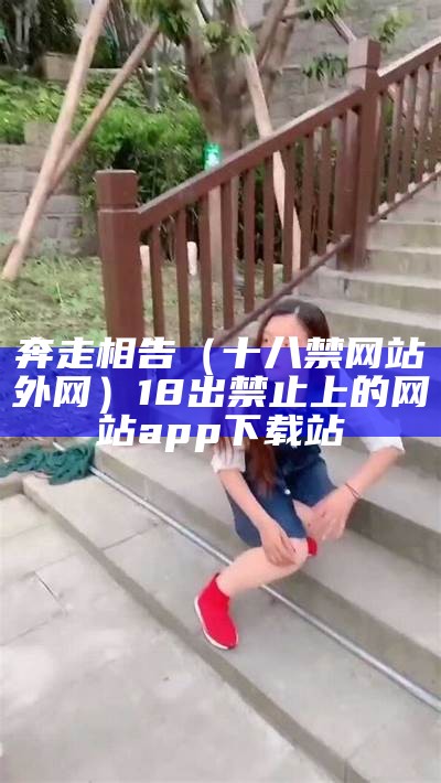 奔走相告（十八禁网站外网）18出禁止上的网站app下载站