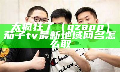 太疯狂了（qzapp）茄子tv最新地域网名怎么取