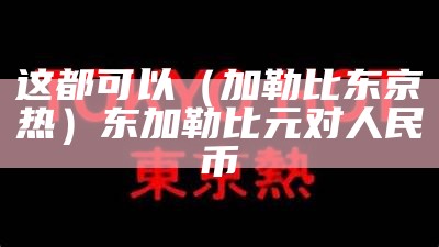 这都可以（加勒比东京热）东加勒比元对人民币（东加勒比 汇率）