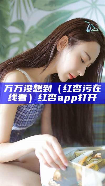 万万没想到（红杏污在线看）红杏app打开（红杏app ）