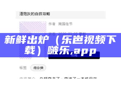 新鲜出炉（乐岜视频下载）啵乐,app