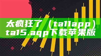 太疯狂了（ta11app）ta15. aqp下载苹果版