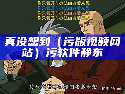 真没想到（污版视频网站）污软件静东