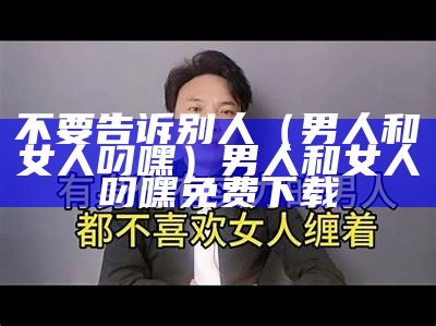 不要告诉别人（男人和女人叼嘿）男人和女人叼嘿 免费下载