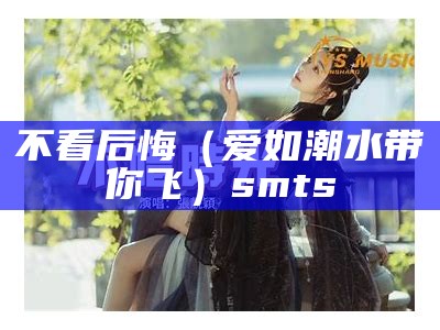 不看后悔（爱如潮水带你飞）smts