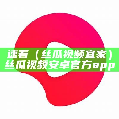 速看（丝瓜视频宜家）丝瓜视频安卓官方app