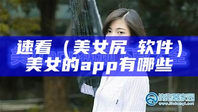 速看（美女尻屄软件）美女的app有哪些