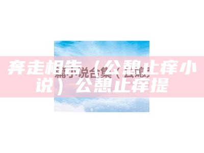 奔走相告（公憩止痒 小说）公憩止痒提