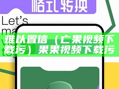 难以置信（亡果视频下载污）果果视频下载污