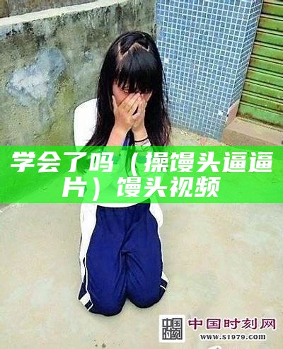 学会了吗（操馒头逼逼片）馒头 视频