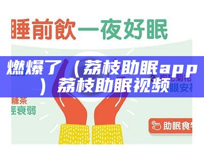 燃爆了（荔枝助眠app）荔枝助眠视频（荔枝助眠福利音频）