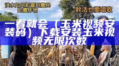 一看就会（玉米视频安装码）下载安装玉米视频无限次数