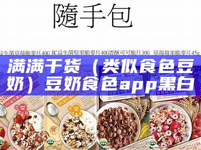 满满干货（类似食色豆奶）豆奶食色app黑白（和食色app类似的软件）