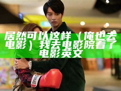 居然可以这样（俺也去电影）我去电影院看了电影英文