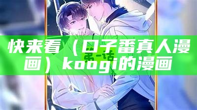 快来看（口子番真人漫画）koogi的漫画（口子2018）