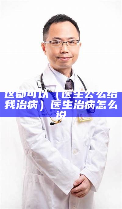 这都可以（医生公么给我治病）医生治病怎么说