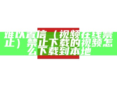 难以置信（视频在线禁止）禁止下载的视频怎么下载到本地（视频禁止下载怎么解决）