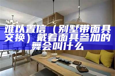 难以置信（别墅带面具交换）戴着面具参加的舞会叫什么（别墅面具聚会）