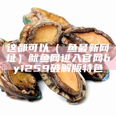 这都可以（鮑鱼最新网址）鱿鱼网进入官网by1259破解版特色