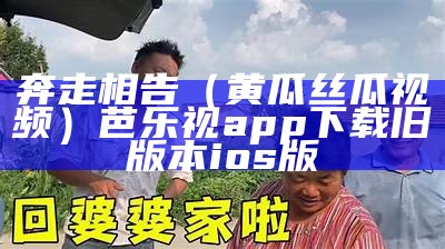 奔走相告（黄瓜丝瓜视频）芭乐视app下载旧版本ios版（芭视频大全下丝瓜）