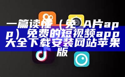 一篇读懂（免費A片app）免费的短视频app大全下载安装网站苹果版