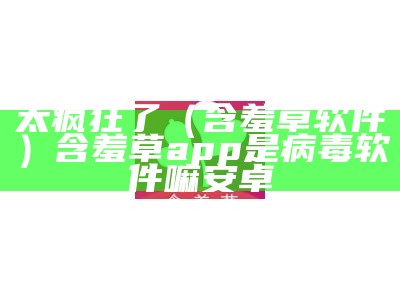 太疯狂了（含羞草软件）含羞草app是病毒软件嘛安卓（含羞草app有毒没）