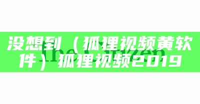 没想到（狐狸视频黄软件）狐狸视频2019