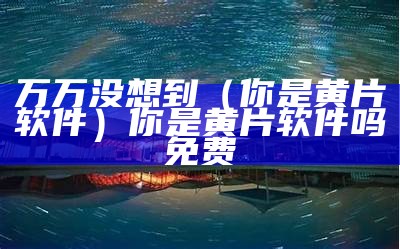 万万没想到（你是黄片软件）你是黄片软件吗免费