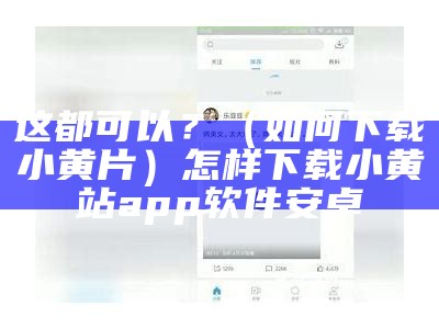 这都可以？（如何下载小黄片）怎样下载小黄站app软件安卓