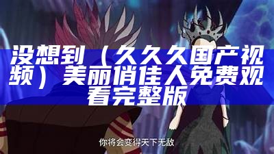 没想到（久久久国产视频）美丽俏佳人免费观看完整版