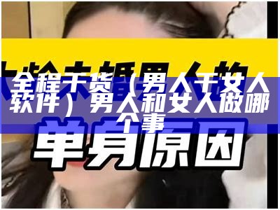 全程干货（男人干女人软件）男人和女人做哪个事（男人和女人做事情app）