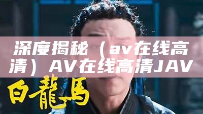 深度揭秘（av在线高清）AV在线高清JAV